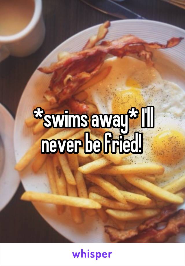 *swims away* I'll never be fried! 