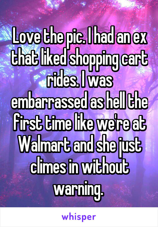 Love the pic. I had an ex that liked shopping cart rides. I was embarrassed as hell the first time like we're at Walmart and she just climes in without warning. 