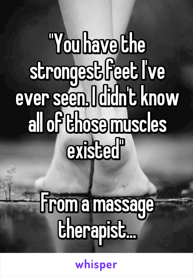 "You have the strongest feet I've ever seen. I didn't know all of those muscles existed" 

From a massage therapist...