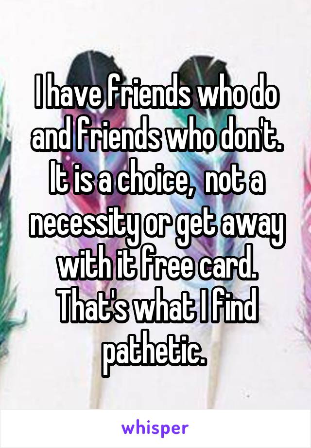 I have friends who do and friends who don't. It is a choice,  not a necessity or get away with it free card. That's what I find pathetic. 