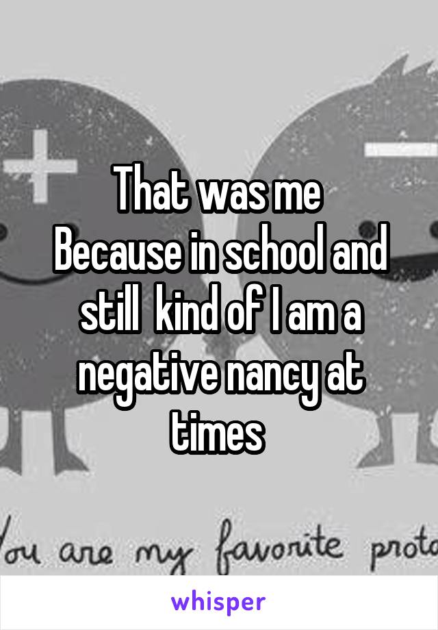 That was me 
Because in school and still  kind of I am a negative nancy at times 