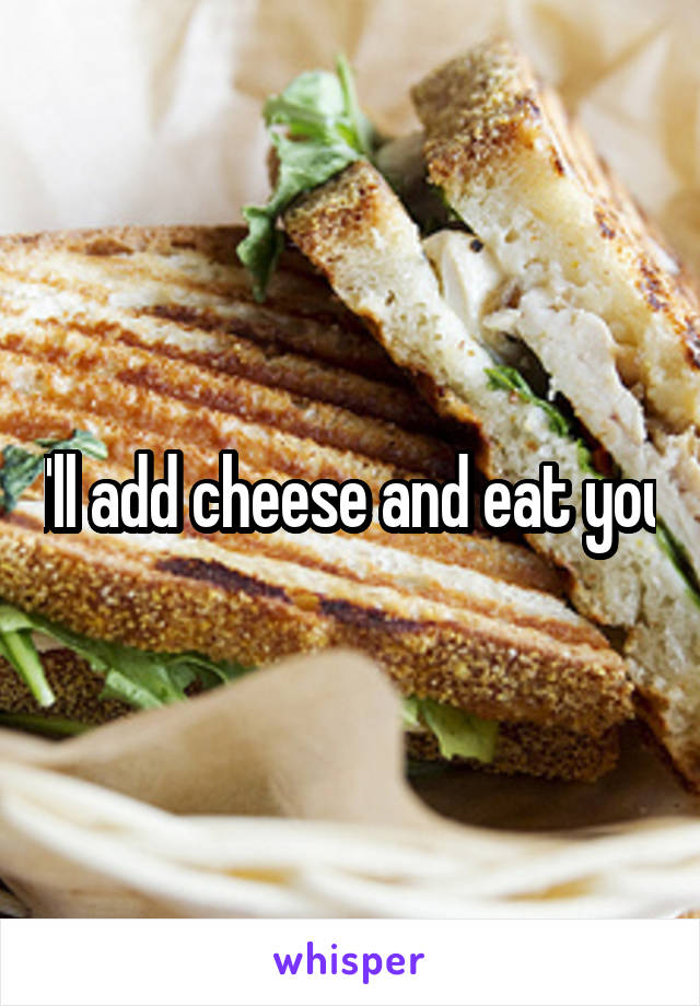 I'll add cheese and eat you