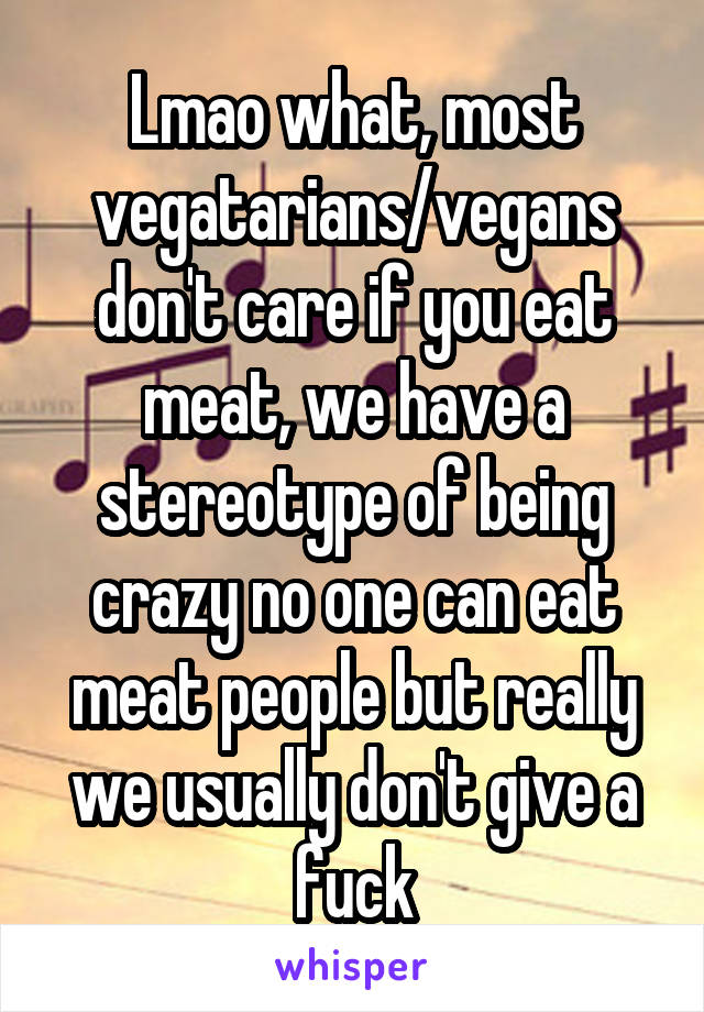 Lmao what, most vegatarians/vegans don't care if you eat meat, we have a stereotype of being crazy no one can eat meat people but really we usually don't give a fuck