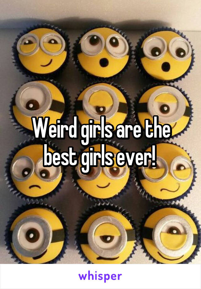 Weird girls are the best girls ever! 