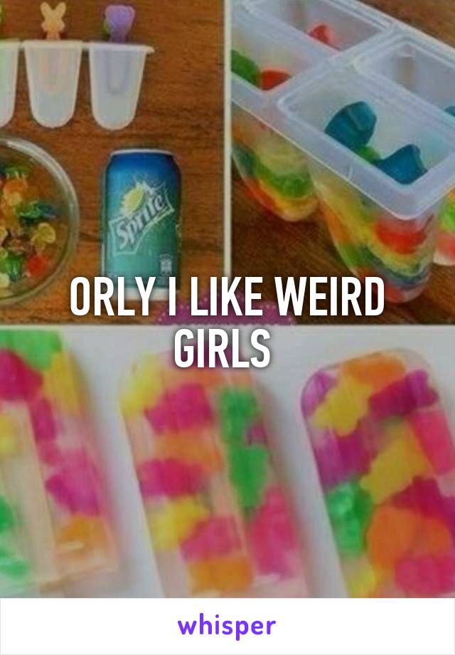 ORLY I LIKE WEIRD GIRLS 