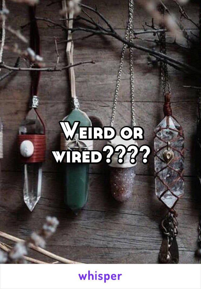 Weird or wired????