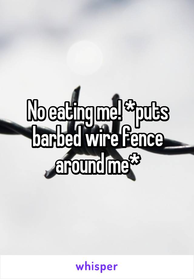 No eating me! *puts barbed wire fence around me*