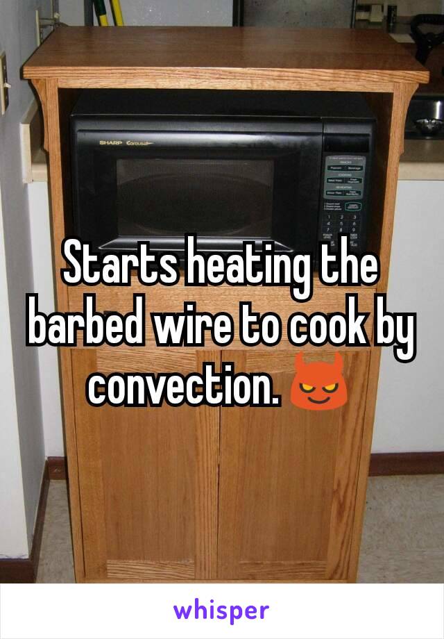 Starts heating the barbed wire to cook by convection.😈