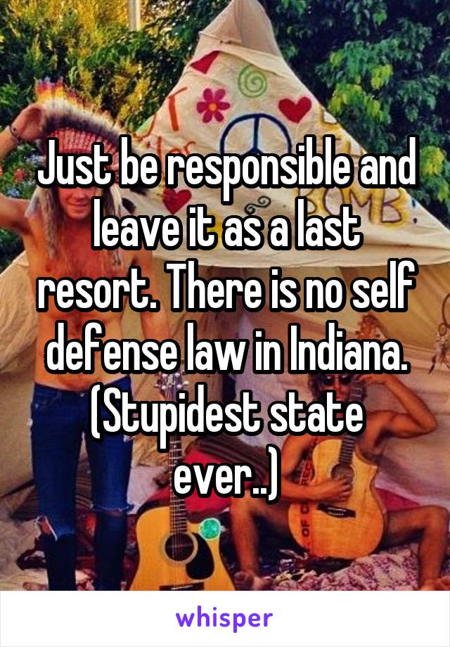 Just be responsible and leave it as a last resort. There is no self defense law in Indiana.
(Stupidest state ever..)