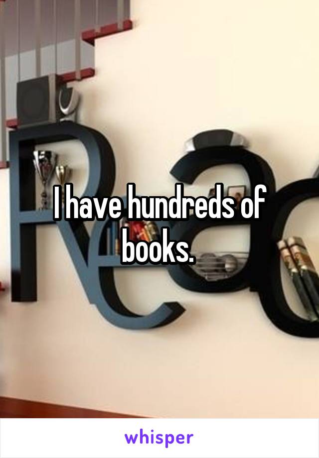 I have hundreds of books. 