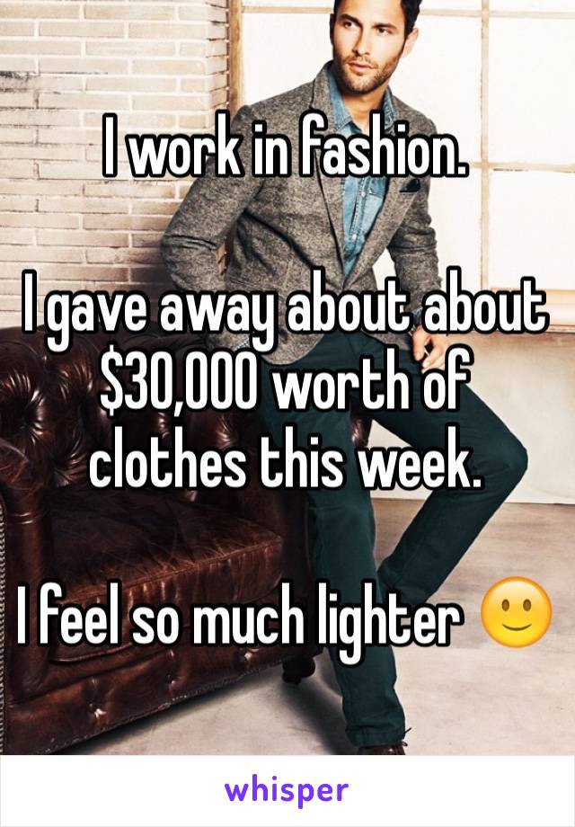 I work in fashion. 
 
I gave away about about $30,000 worth of clothes this week.

I feel so much lighter 🙂 