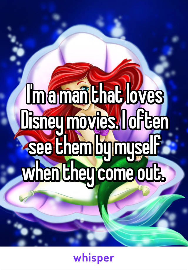 I'm a man that loves Disney movies. I often see them by myself when they come out. 