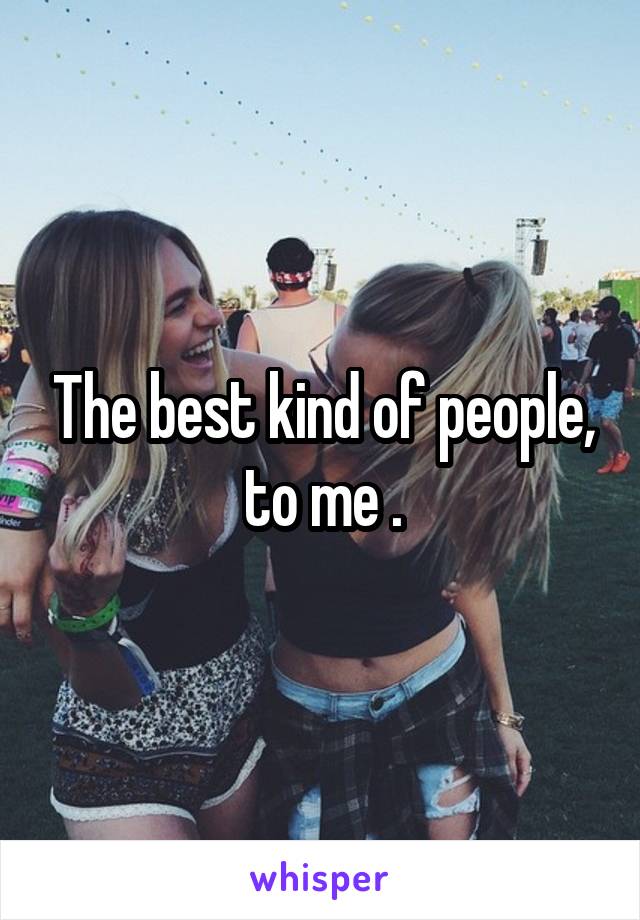 The best kind of people, to me .