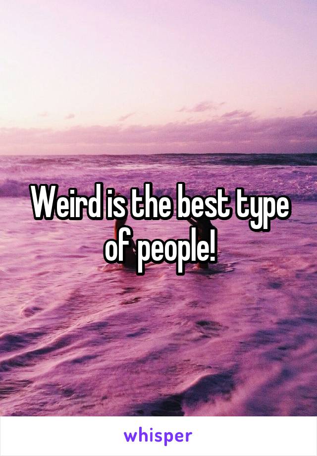 Weird is the best type of people!