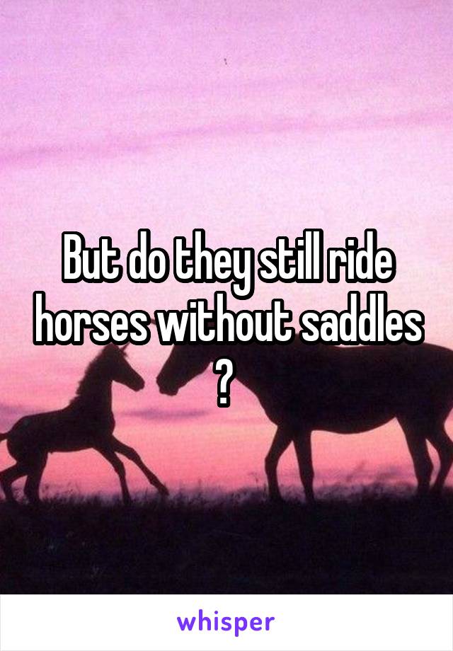 But do they still ride horses without saddles ? 