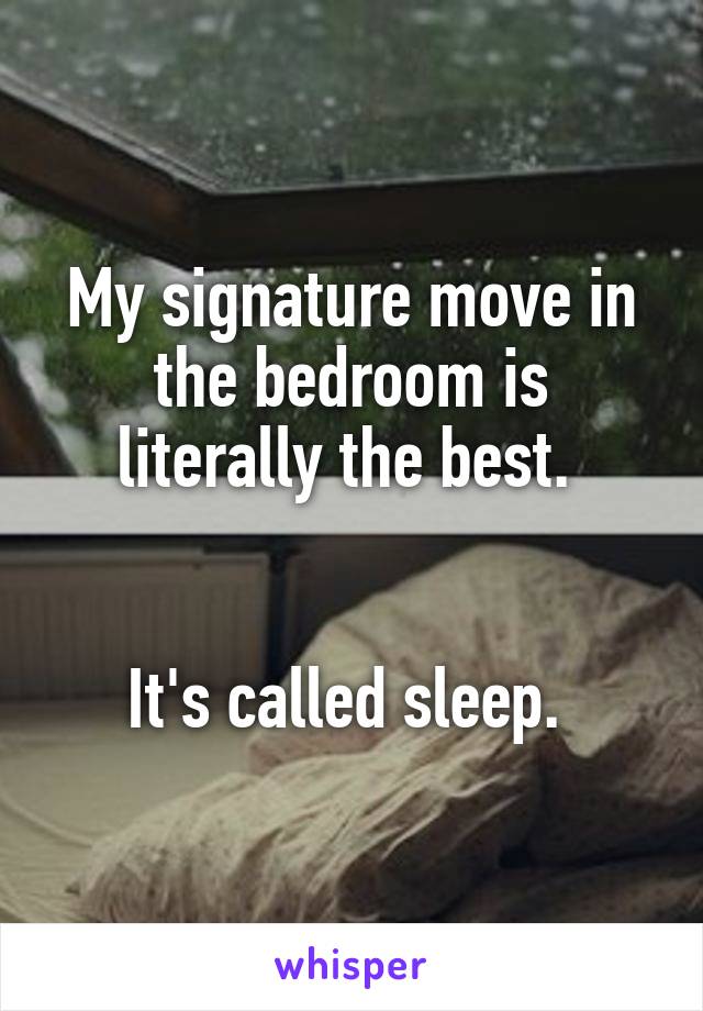 My signature move in the bedroom is literally the best. 


It's called sleep. 