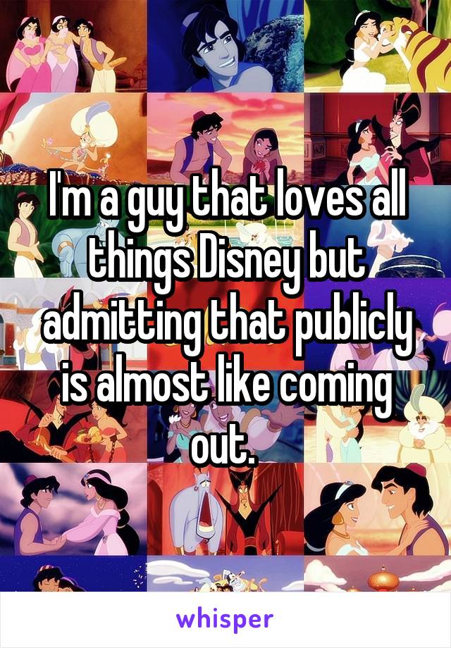 I'm a guy that loves all things Disney but admitting that publicly is almost like coming out. 
