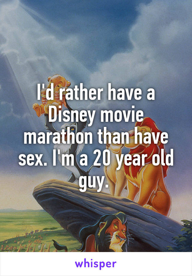 I'd rather have a Disney movie marathon than have sex. I'm a 20 year old guy. 