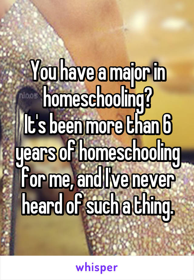 You have a major in homeschooling?
It's been more than 6 years of homeschooling for me, and I've never heard of such a thing.