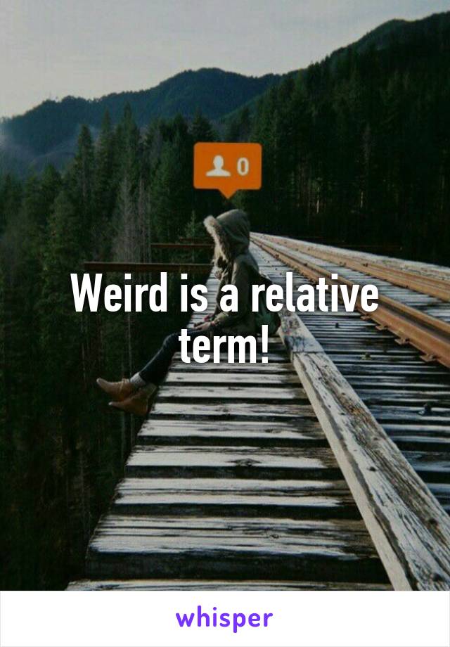 Weird is a relative term!