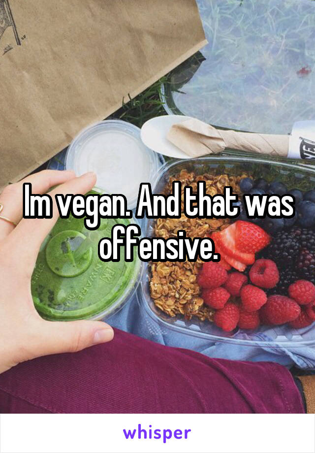 Im vegan. And that was offensive.