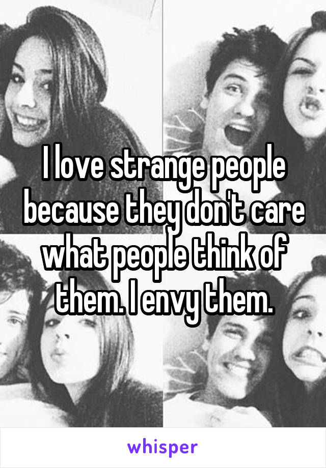 I love strange people because they don't care what people think of them. I envy them.