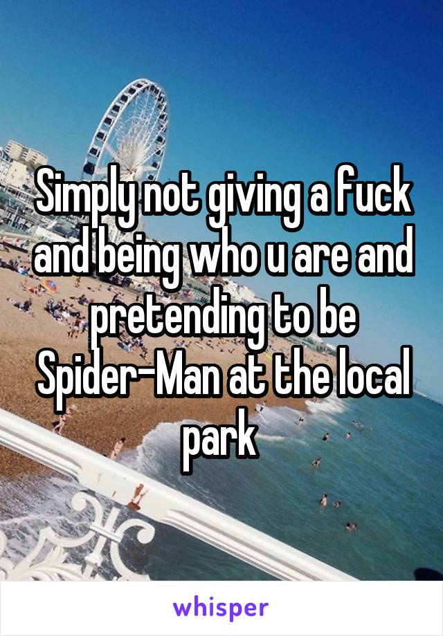 Simply not giving a fuck and being who u are and pretending to be Spider-Man at the local park 