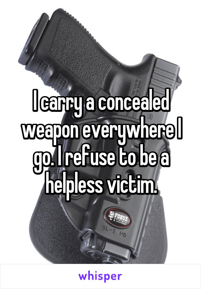 I carry a concealed weapon everywhere I go. I refuse to be a helpless victim.