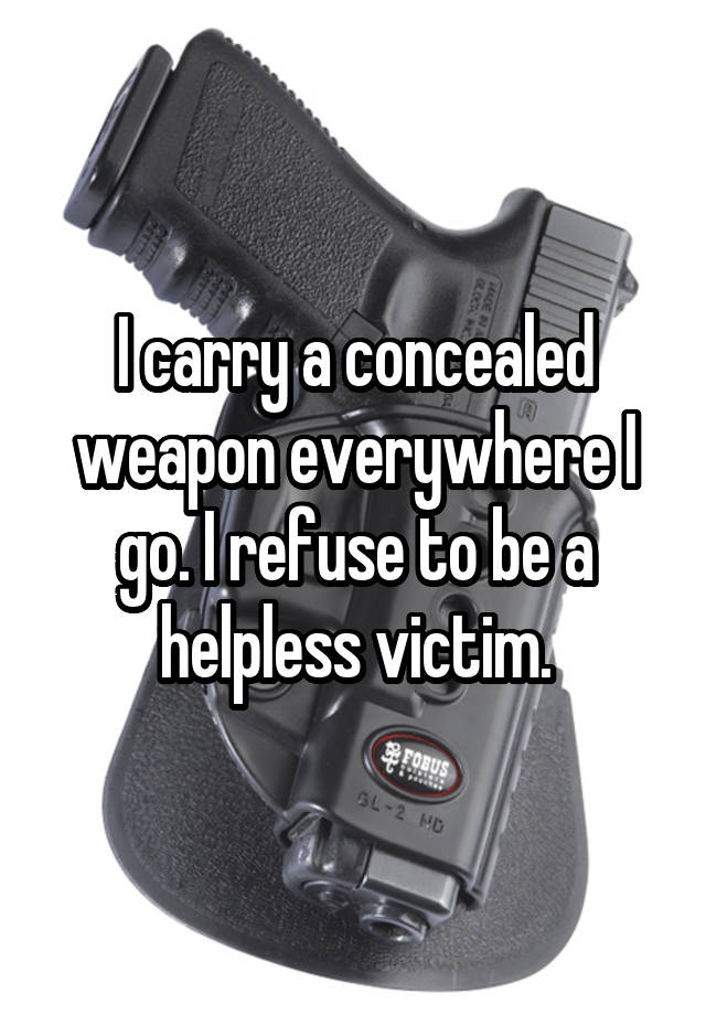 I carry a concealed weapon everywhere I go. I refuse to be a helpless victim.