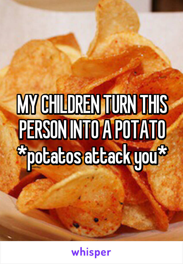 MY CHILDREN TURN THIS PERSON INTO A POTATO *potatos attack you*