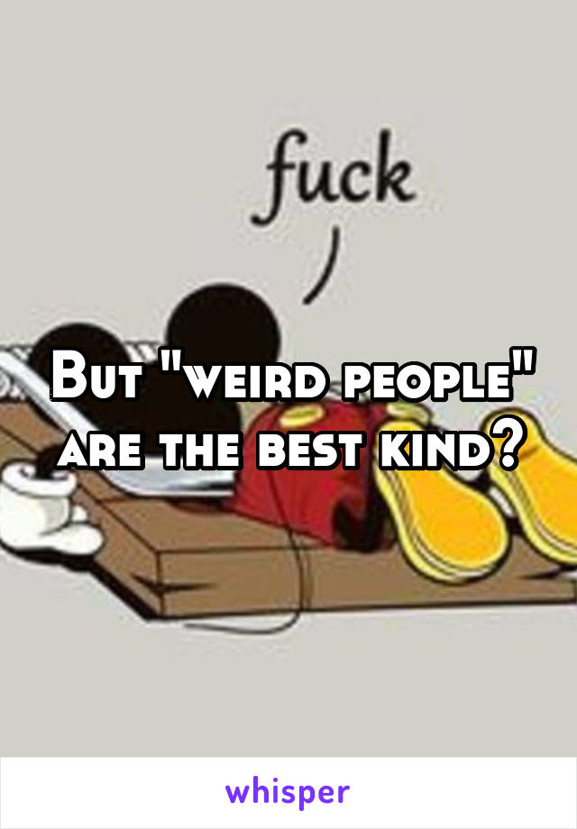 But "weird people" are the best kind?