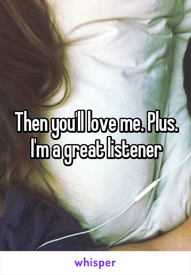 Then you'll love me. Plus. I'm a great listener