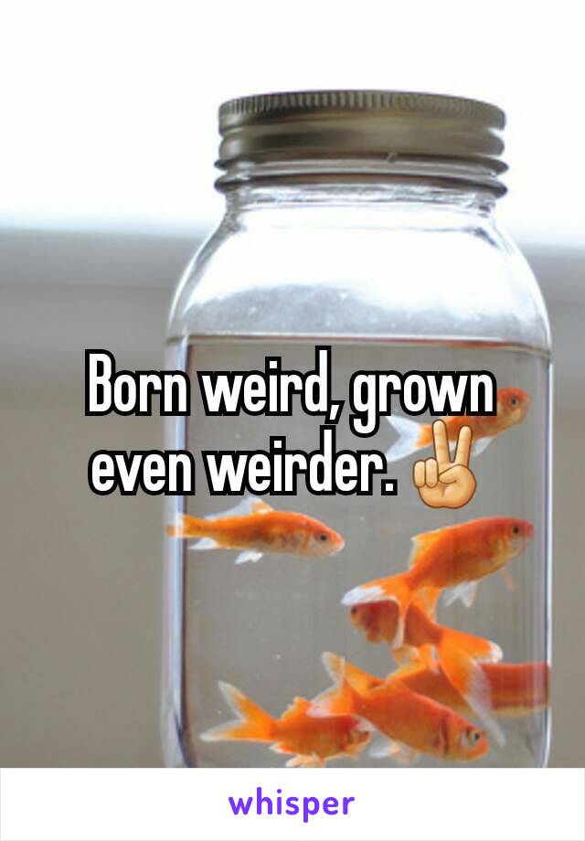 Born weird, grown even weirder.✌