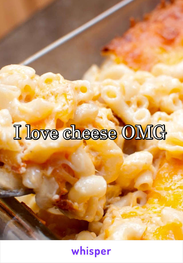 I love cheese OMG 