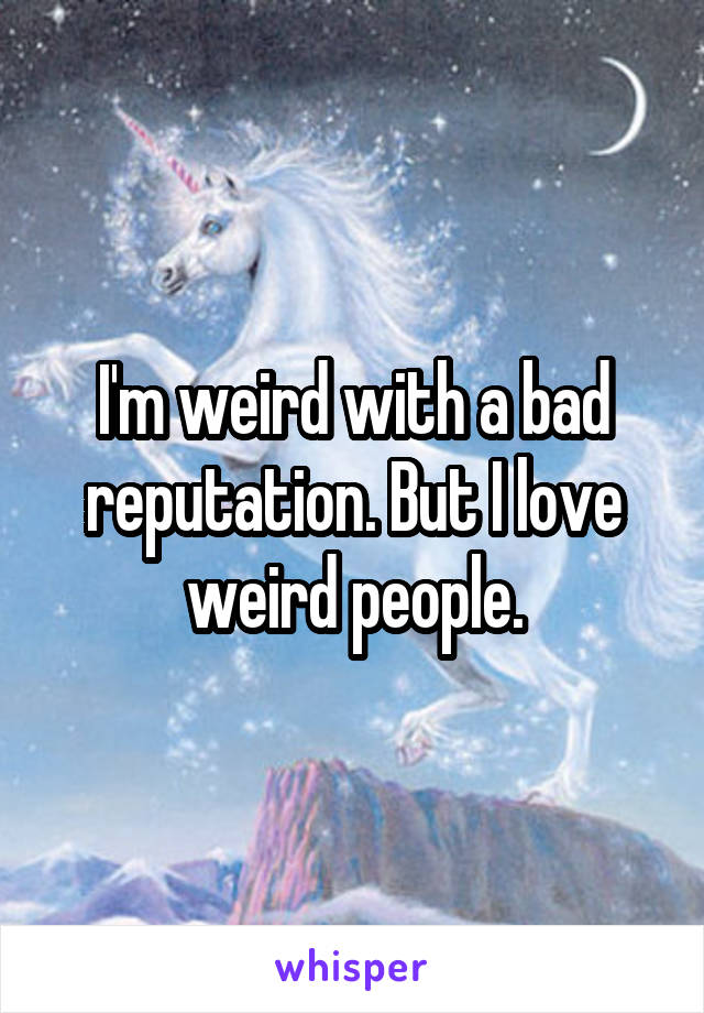 I'm weird with a bad reputation. But I love weird people.