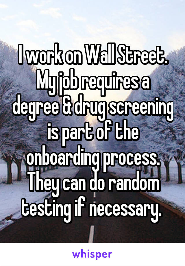 I work on Wall Street. My job requires a degree & drug screening is part of the onboarding process. They can do random testing if necessary. 