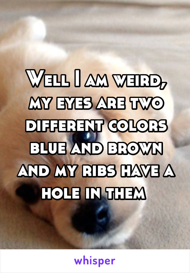 Well I am weird, my eyes are two different colors blue and brown and my ribs have a hole in them 