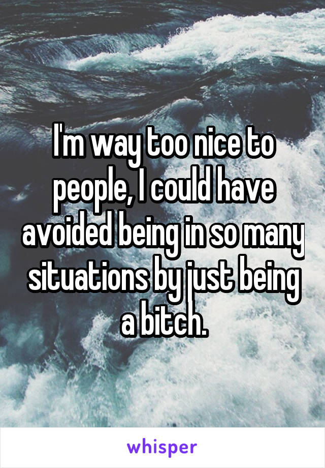 I'm way too nice to people, I could have avoided being in so many situations by just being a bitch.