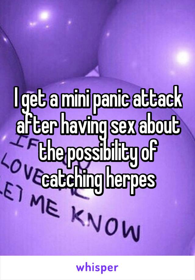 I get a mini panic attack after having sex about the possibility of catching herpes