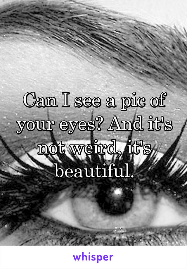 Can I see a pic of your eyes? And it's not weird, it's beautiful.