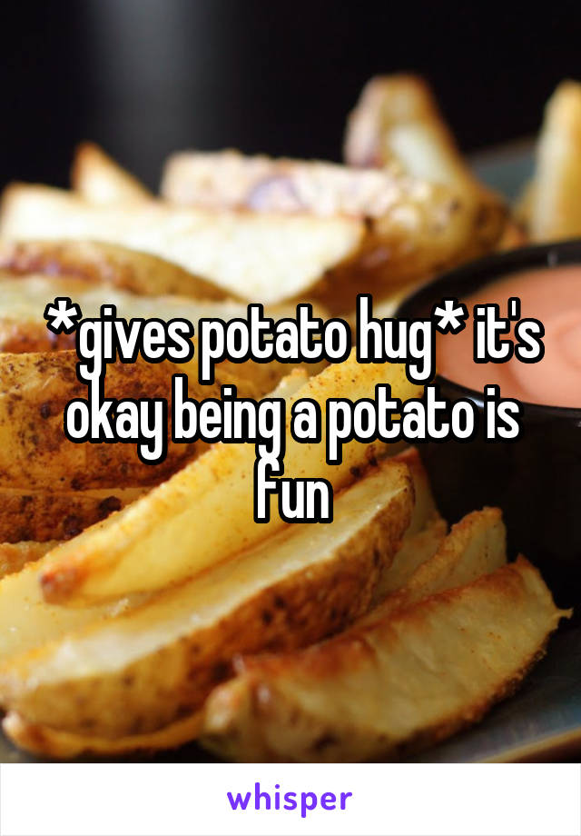 *gives potato hug* it's okay being a potato is fun