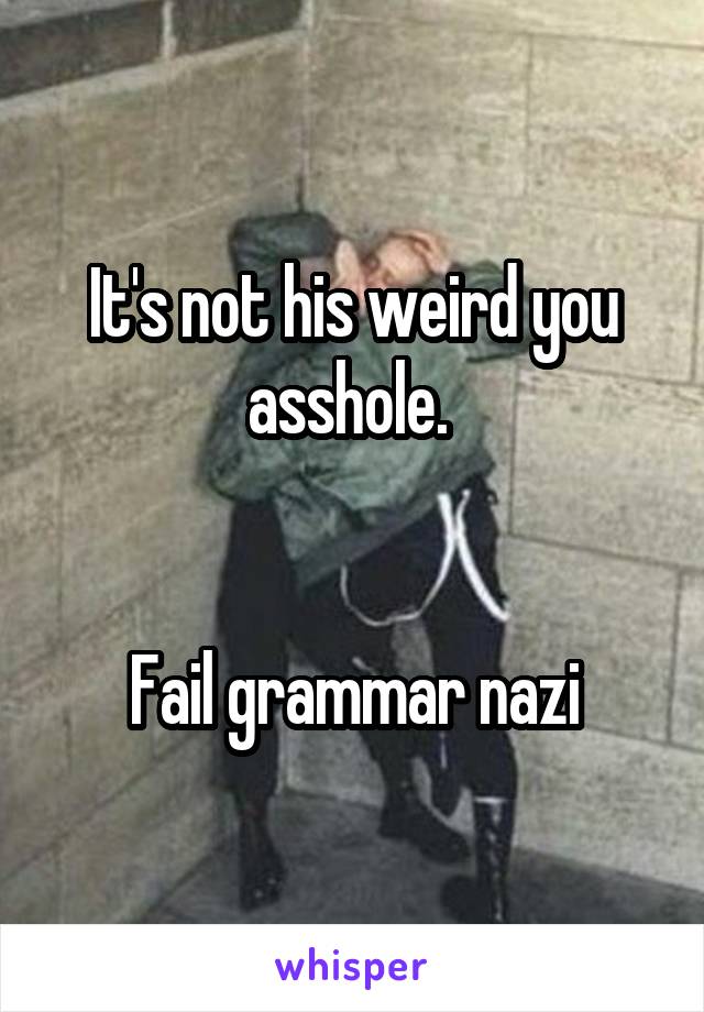 It's not his weird you asshole. 


Fail grammar nazi