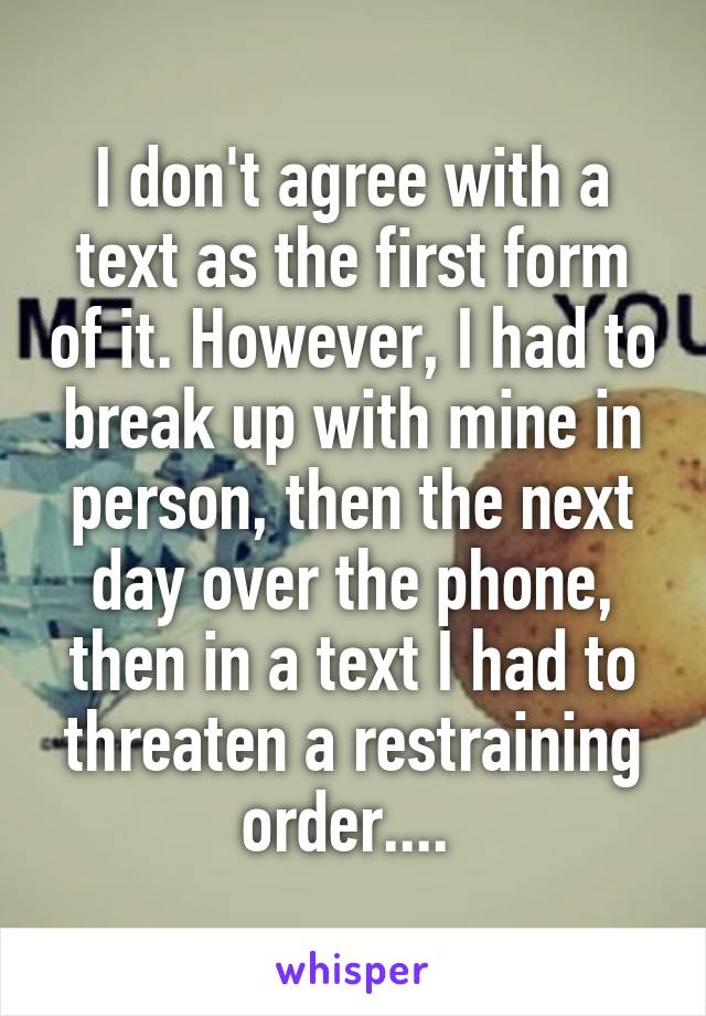 I don't agree with a text as the first form of it. However, I had to break up with mine in person, then the next day over the phone, then in a text I had to threaten a restraining order.... 