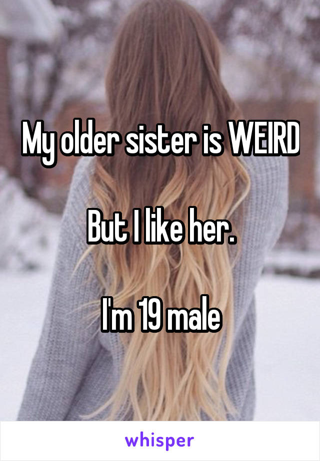 My older sister is WEIRD

But I like her.

I'm 19 male