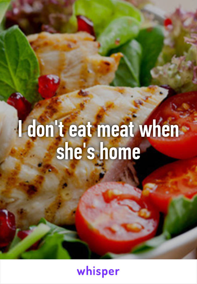 I don't eat meat when she's home