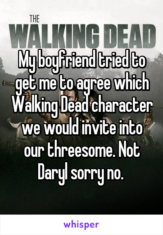 My boyfriend tried to get me to agree which Walking Dead character we would invite into our threesome. Not Daryl sorry no. 