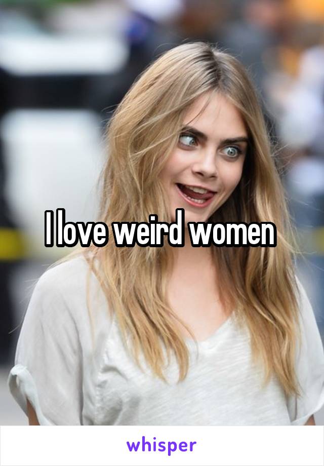 I love weird women 