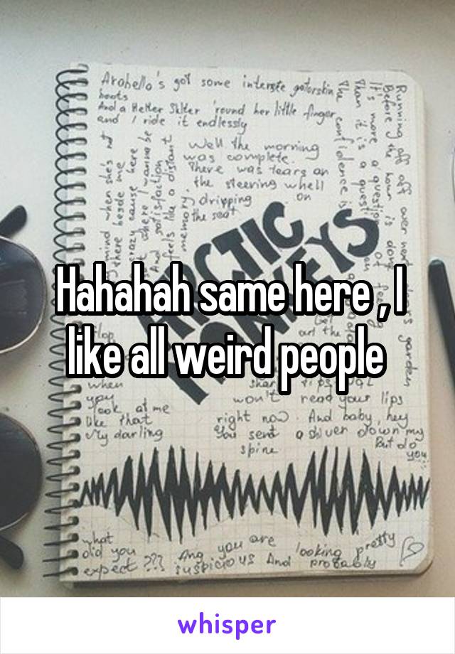 Hahahah same here , I like all weird people 