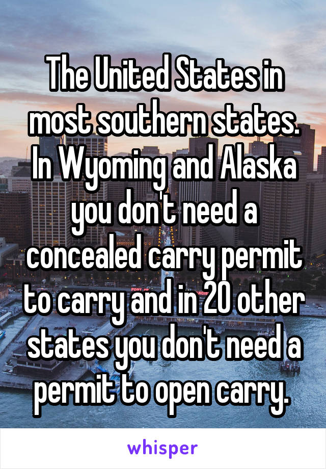 The United States in most southern states. In Wyoming and Alaska you don't need a concealed carry permit to carry and in 20 other states you don't need a permit to open carry. 