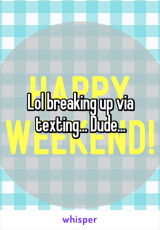 Lol breaking up via texting... Dude...